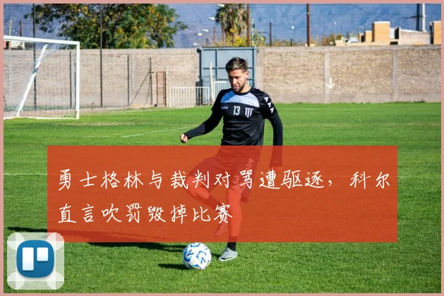 勇士格林与裁判对骂遭驱逐，科尔直言吹罚毁掉比赛