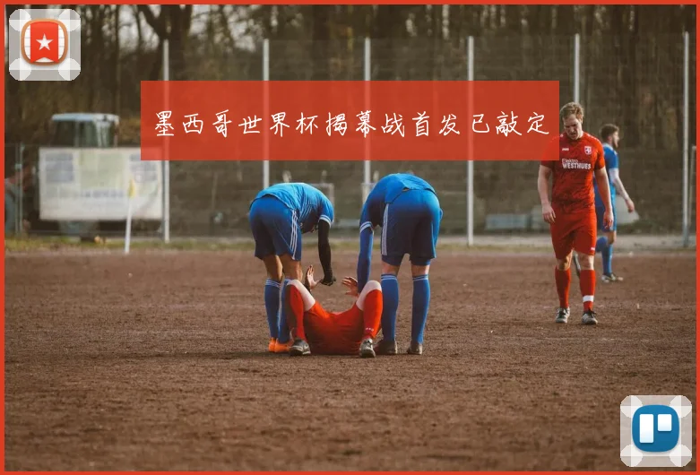 墨西哥世界杯揭幕战首发已敲定