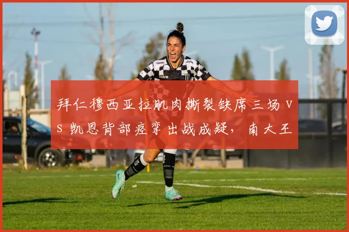 拜仁穆西亚拉肌肉撕裂缺席三场 vs 凯恩背部痉挛出战成疑,南大王攻击线告急