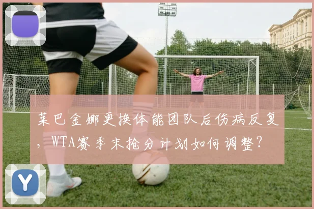 莱巴金娜更换体能团队后伤病反复,WTA赛季末抢分计划如何调整?